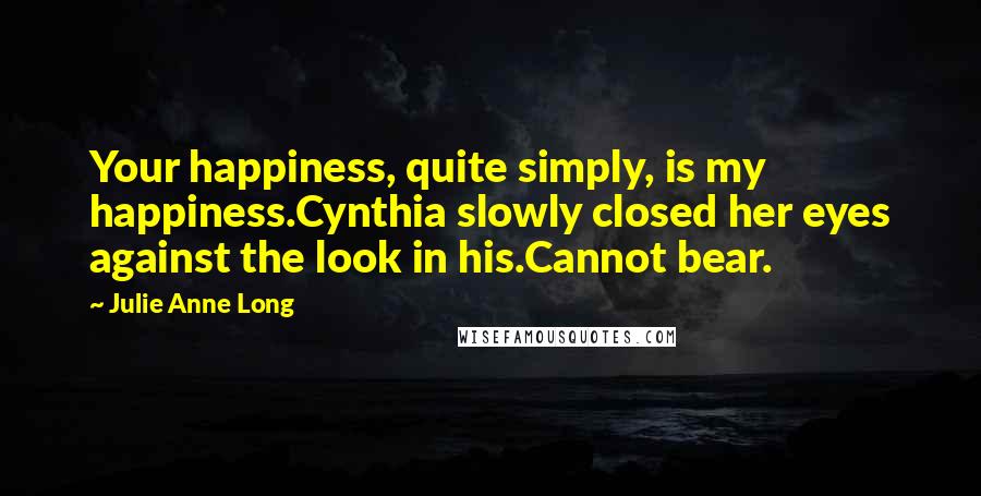 Julie Anne Long Quotes: Your happiness, quite simply, is my happiness.Cynthia slowly closed her eyes against the look in his.Cannot bear.