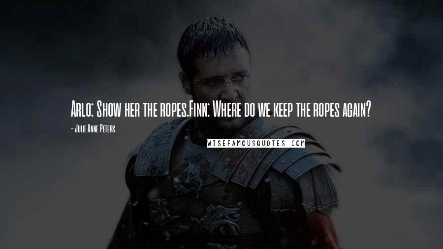 Julie Anne Peters Quotes: Arlo: Show her the ropes.Finn: Where do we keep the ropes again?