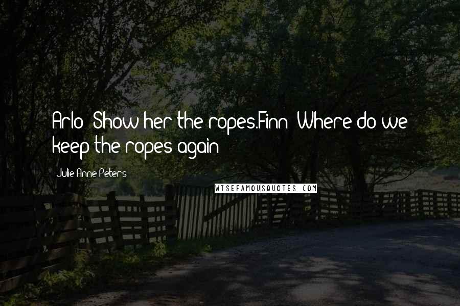 Julie Anne Peters Quotes: Arlo: Show her the ropes.Finn: Where do we keep the ropes again?