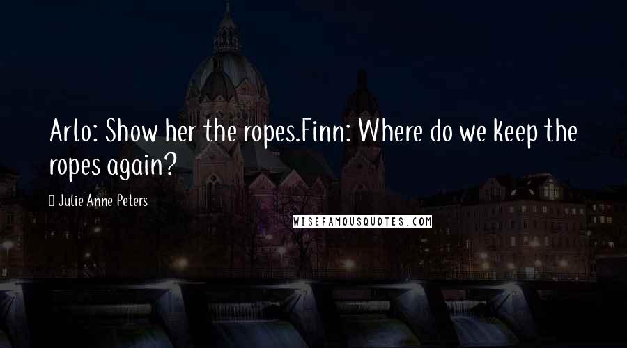 Julie Anne Peters Quotes: Arlo: Show her the ropes.Finn: Where do we keep the ropes again?