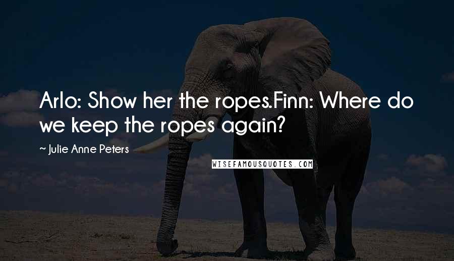 Julie Anne Peters Quotes: Arlo: Show her the ropes.Finn: Where do we keep the ropes again?