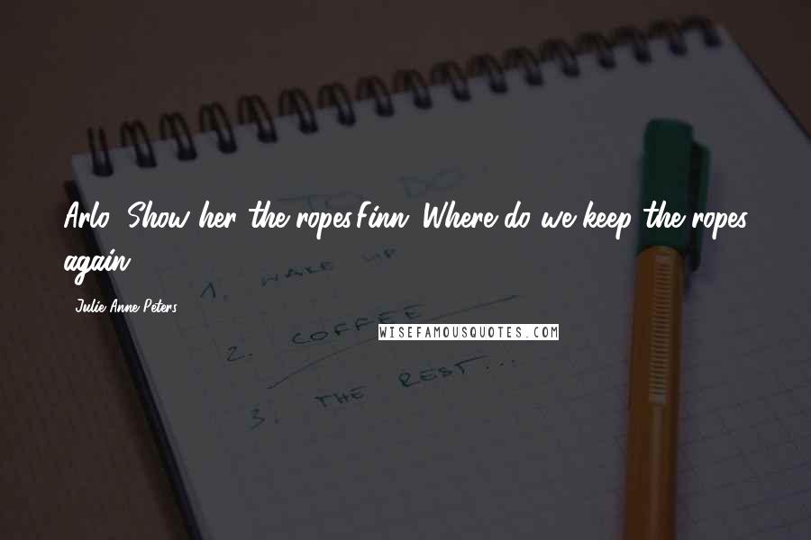 Julie Anne Peters Quotes: Arlo: Show her the ropes.Finn: Where do we keep the ropes again?