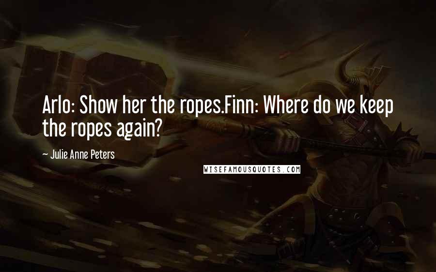 Julie Anne Peters Quotes: Arlo: Show her the ropes.Finn: Where do we keep the ropes again?