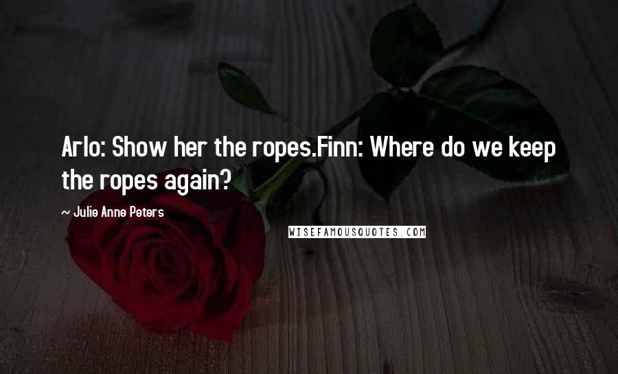 Julie Anne Peters Quotes: Arlo: Show her the ropes.Finn: Where do we keep the ropes again?