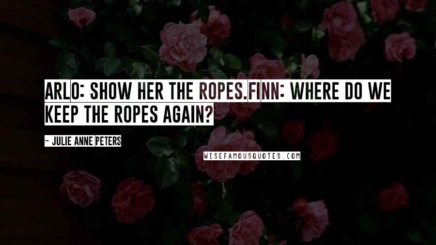 Julie Anne Peters Quotes: Arlo: Show her the ropes.Finn: Where do we keep the ropes again?