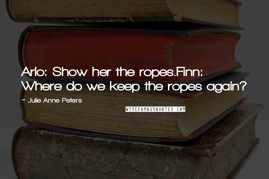 Julie Anne Peters Quotes: Arlo: Show her the ropes.Finn: Where do we keep the ropes again?