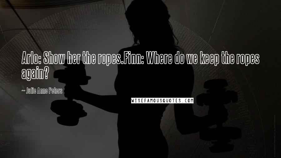 Julie Anne Peters Quotes: Arlo: Show her the ropes.Finn: Where do we keep the ropes again?