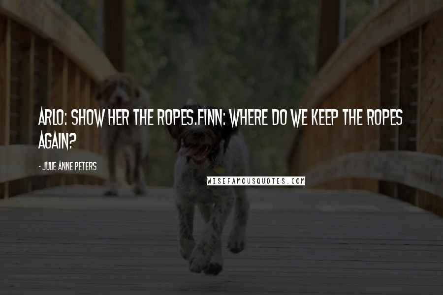 Julie Anne Peters Quotes: Arlo: Show her the ropes.Finn: Where do we keep the ropes again?