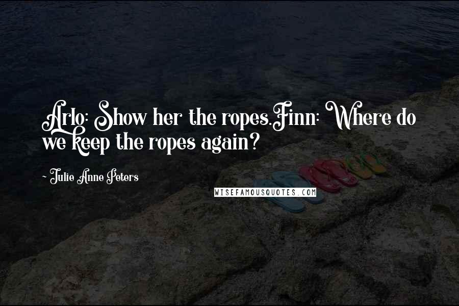 Julie Anne Peters Quotes: Arlo: Show her the ropes.Finn: Where do we keep the ropes again?