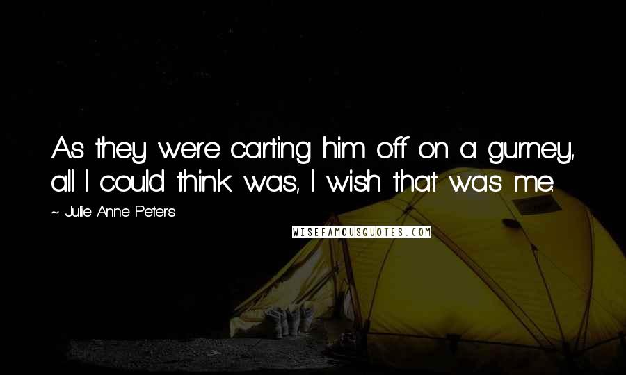 Julie Anne Peters Quotes: As they were carting him off on a gurney, all I could think was, I wish that was me.