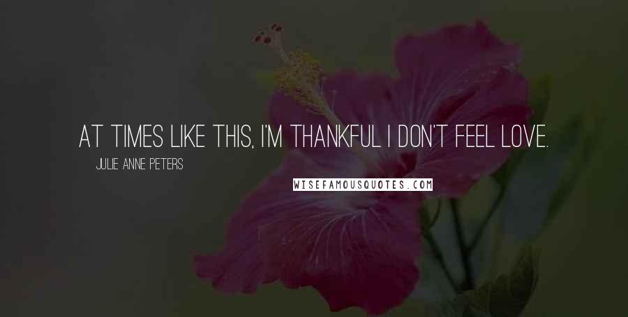 Julie Anne Peters Quotes: At times like this, I'm thankful I don't feel love.