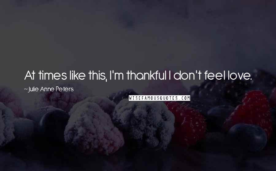 Julie Anne Peters Quotes: At times like this, I'm thankful I don't feel love.