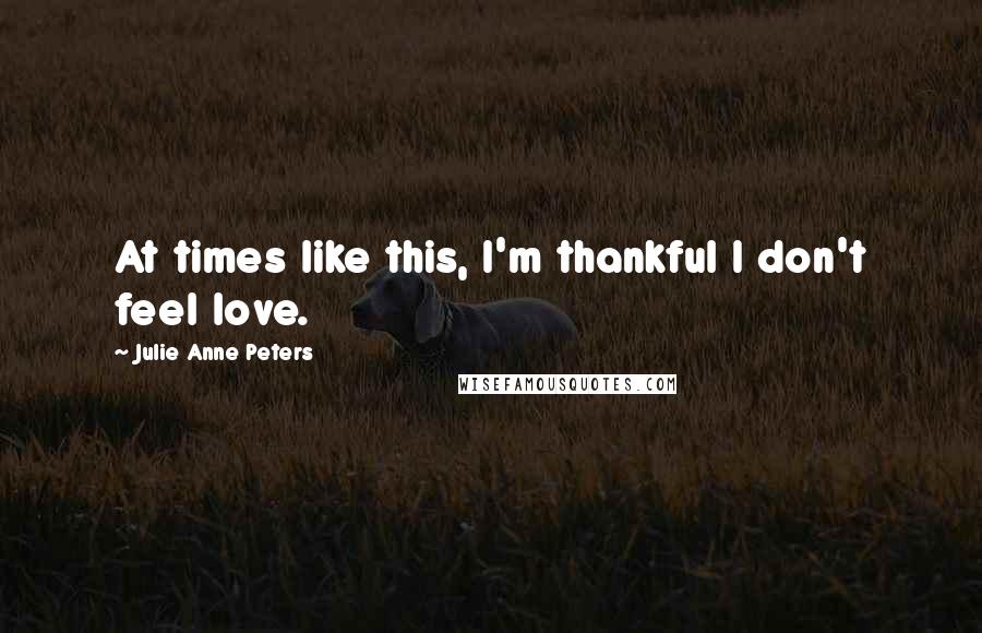 Julie Anne Peters Quotes: At times like this, I'm thankful I don't feel love.