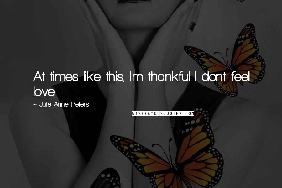 Julie Anne Peters Quotes: At times like this, I'm thankful I don't feel love.