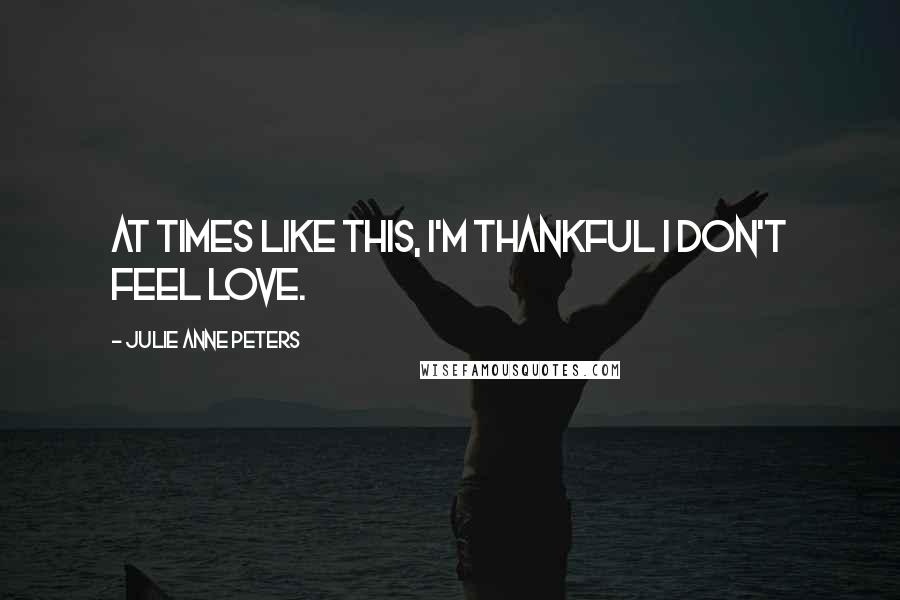 Julie Anne Peters Quotes: At times like this, I'm thankful I don't feel love.