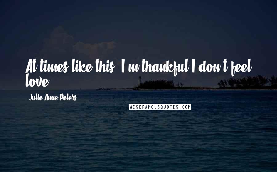 Julie Anne Peters Quotes: At times like this, I'm thankful I don't feel love.