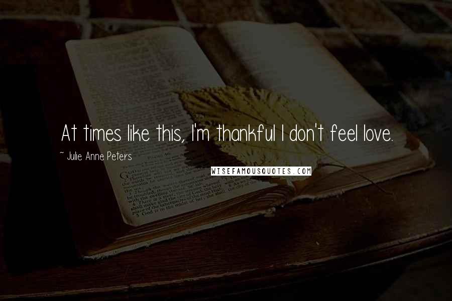 Julie Anne Peters Quotes: At times like this, I'm thankful I don't feel love.