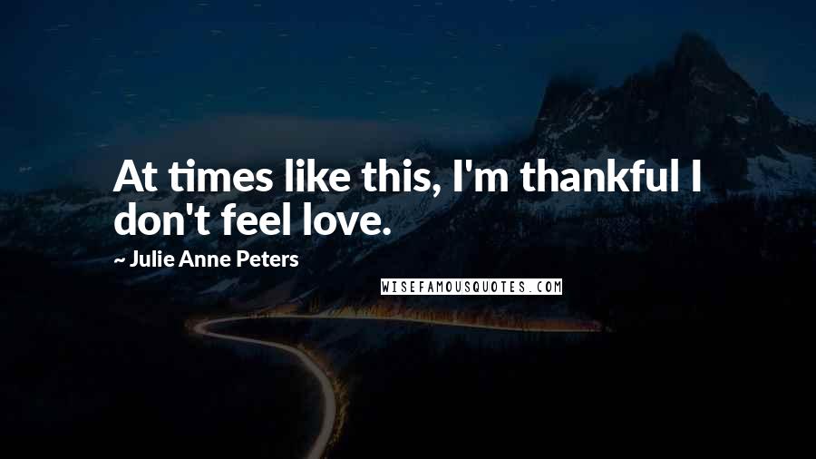 Julie Anne Peters Quotes: At times like this, I'm thankful I don't feel love.