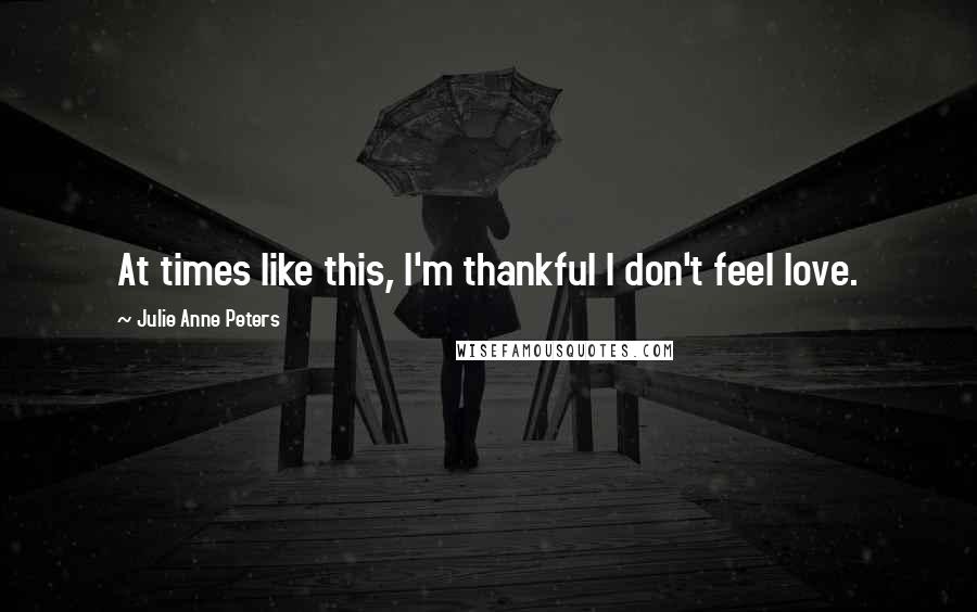 Julie Anne Peters Quotes: At times like this, I'm thankful I don't feel love.