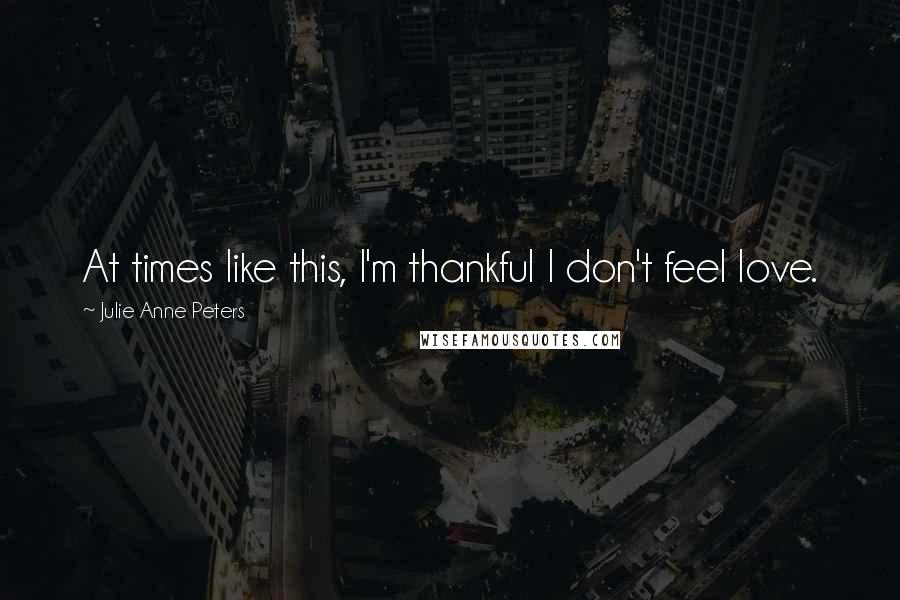 Julie Anne Peters Quotes: At times like this, I'm thankful I don't feel love.