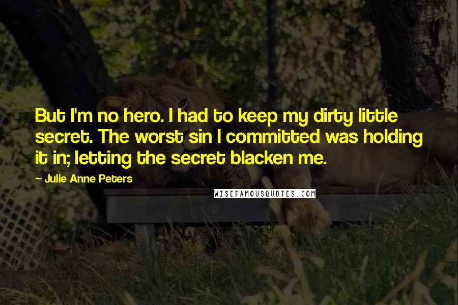 Julie Anne Peters Quotes: But I'm no hero. I had to keep my dirty little secret. The worst sin I committed was holding it in; letting the secret blacken me.