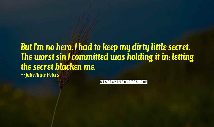 Julie Anne Peters Quotes: But I'm no hero. I had to keep my dirty little secret. The worst sin I committed was holding it in; letting the secret blacken me.