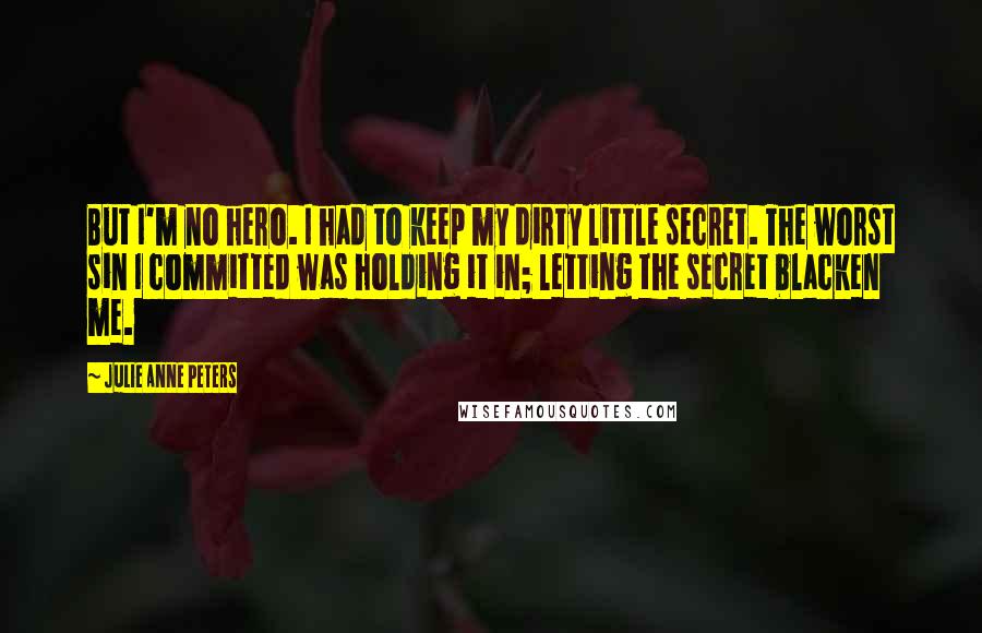 Julie Anne Peters Quotes: But I'm no hero. I had to keep my dirty little secret. The worst sin I committed was holding it in; letting the secret blacken me.