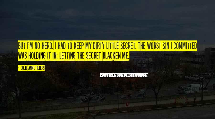 Julie Anne Peters Quotes: But I'm no hero. I had to keep my dirty little secret. The worst sin I committed was holding it in; letting the secret blacken me.