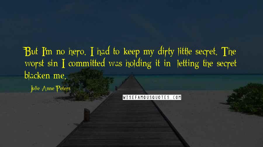 Julie Anne Peters Quotes: But I'm no hero. I had to keep my dirty little secret. The worst sin I committed was holding it in; letting the secret blacken me.