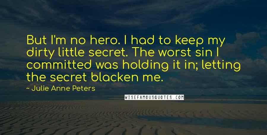 Julie Anne Peters Quotes: But I'm no hero. I had to keep my dirty little secret. The worst sin I committed was holding it in; letting the secret blacken me.