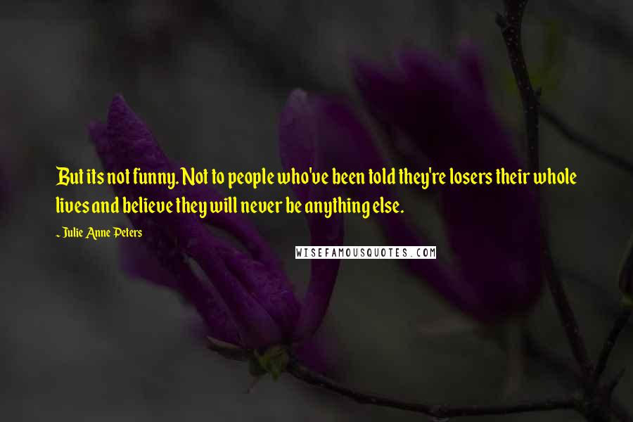 Julie Anne Peters Quotes: But its not funny. Not to people who've been told they're losers their whole lives and believe they will never be anything else.