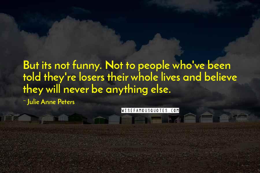 Julie Anne Peters Quotes: But its not funny. Not to people who've been told they're losers their whole lives and believe they will never be anything else.