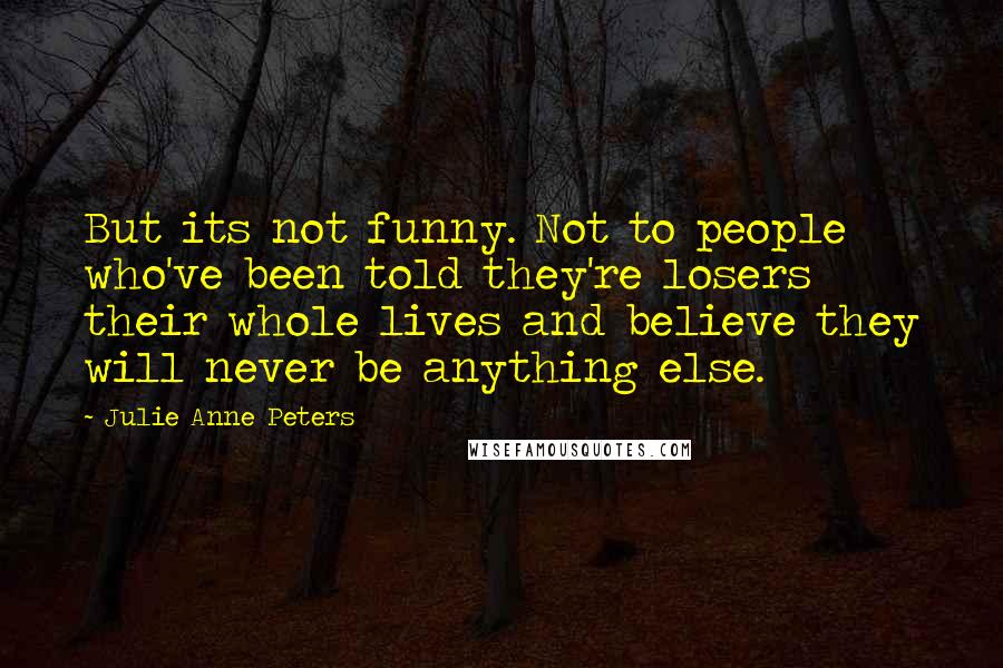 Julie Anne Peters Quotes: But its not funny. Not to people who've been told they're losers their whole lives and believe they will never be anything else.