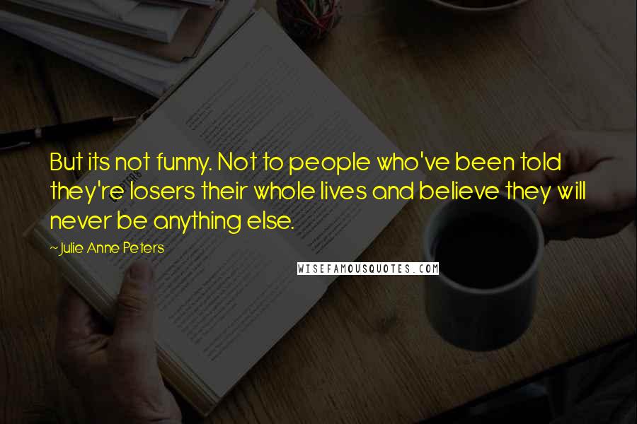 Julie Anne Peters Quotes: But its not funny. Not to people who've been told they're losers their whole lives and believe they will never be anything else.