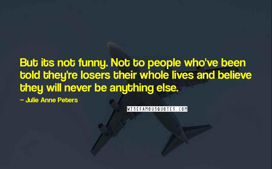 Julie Anne Peters Quotes: But its not funny. Not to people who've been told they're losers their whole lives and believe they will never be anything else.