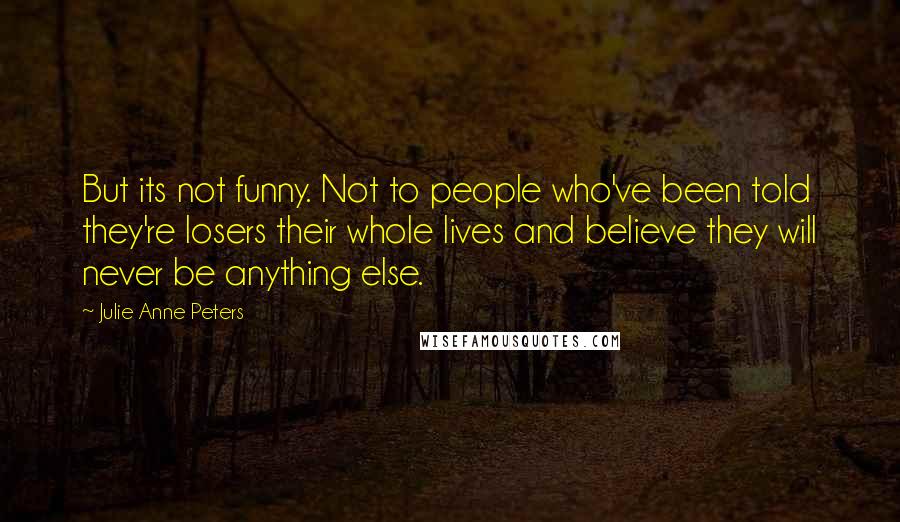 Julie Anne Peters Quotes: But its not funny. Not to people who've been told they're losers their whole lives and believe they will never be anything else.