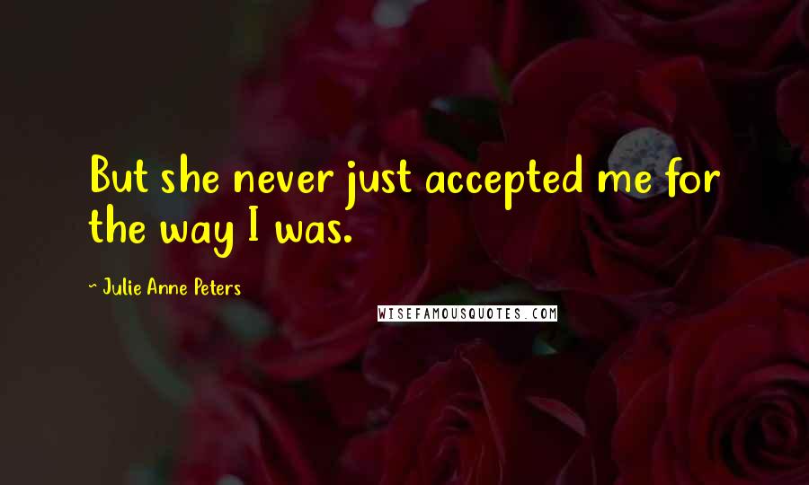 Julie Anne Peters Quotes: But she never just accepted me for the way I was.