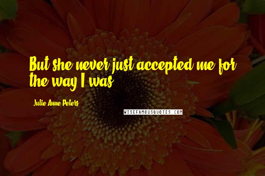 Julie Anne Peters Quotes: But she never just accepted me for the way I was.