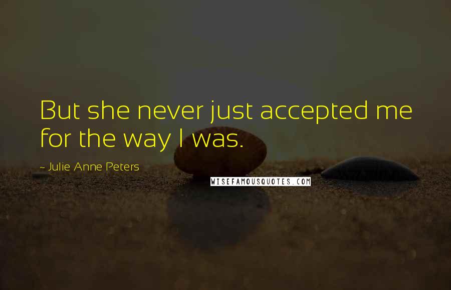 Julie Anne Peters Quotes: But she never just accepted me for the way I was.