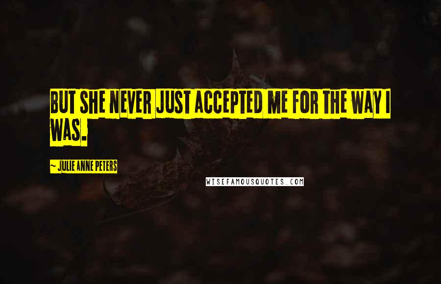 Julie Anne Peters Quotes: But she never just accepted me for the way I was.