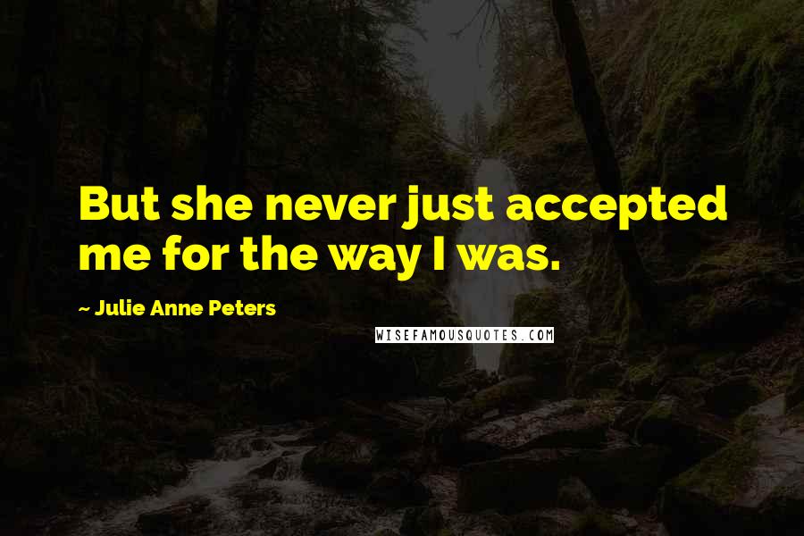Julie Anne Peters Quotes: But she never just accepted me for the way I was.