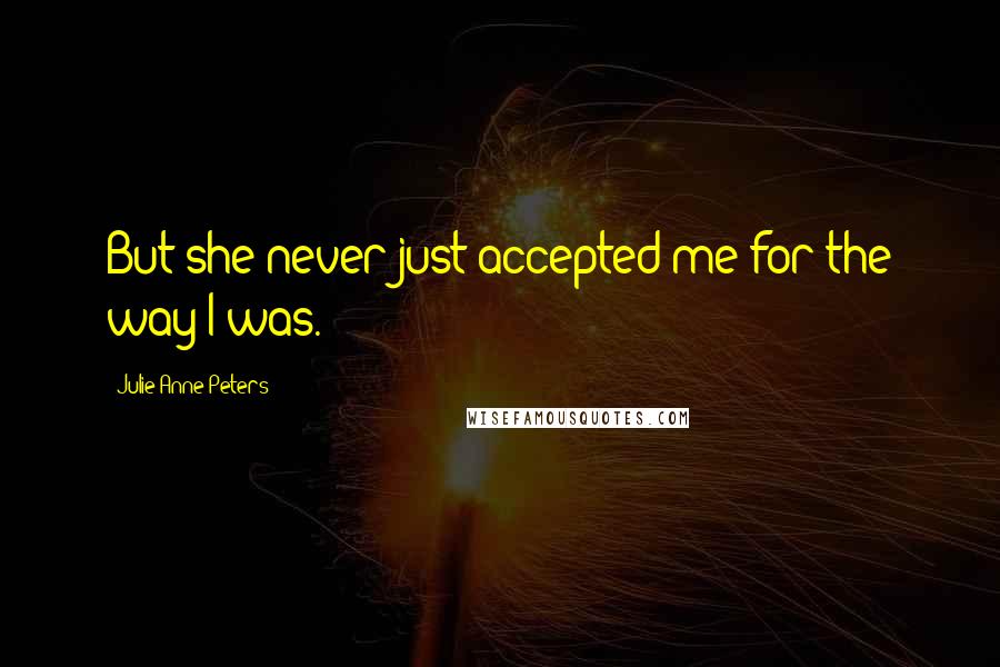Julie Anne Peters Quotes: But she never just accepted me for the way I was.