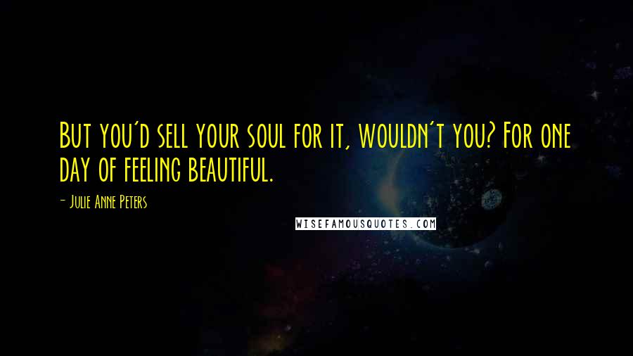 Julie Anne Peters Quotes: But you'd sell your soul for it, wouldn't you? For one day of feeling beautiful.