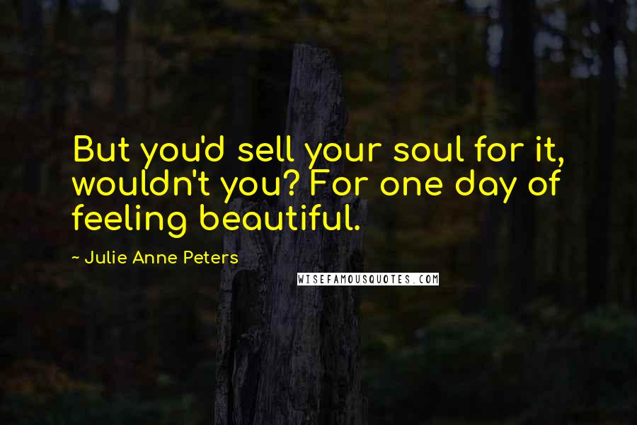 Julie Anne Peters Quotes: But you'd sell your soul for it, wouldn't you? For one day of feeling beautiful.