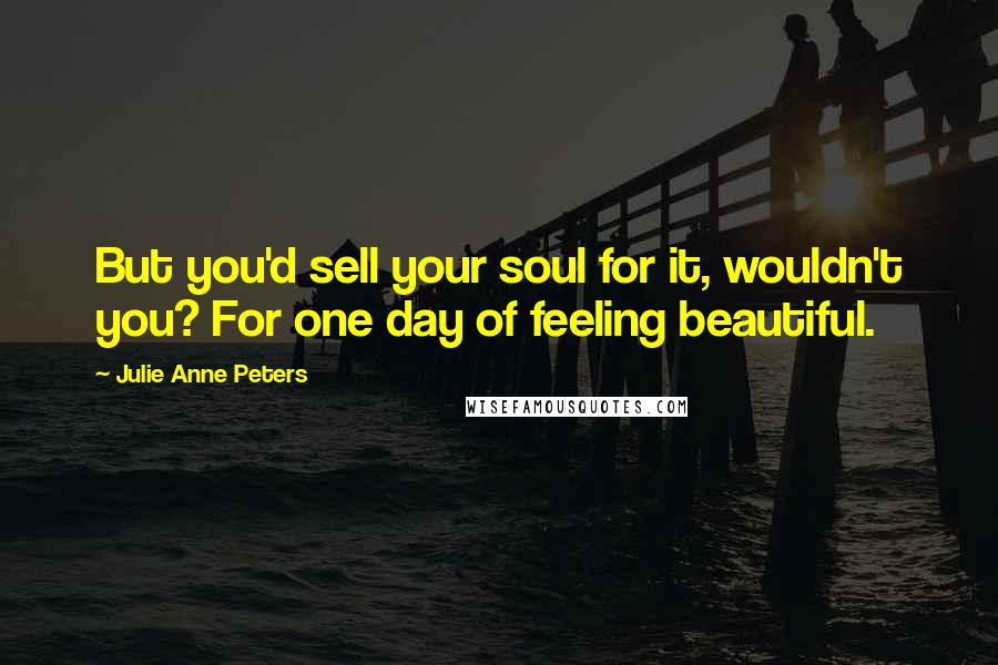 Julie Anne Peters Quotes: But you'd sell your soul for it, wouldn't you? For one day of feeling beautiful.