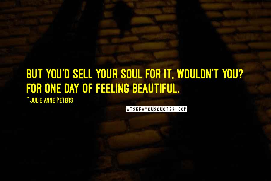 Julie Anne Peters Quotes: But you'd sell your soul for it, wouldn't you? For one day of feeling beautiful.