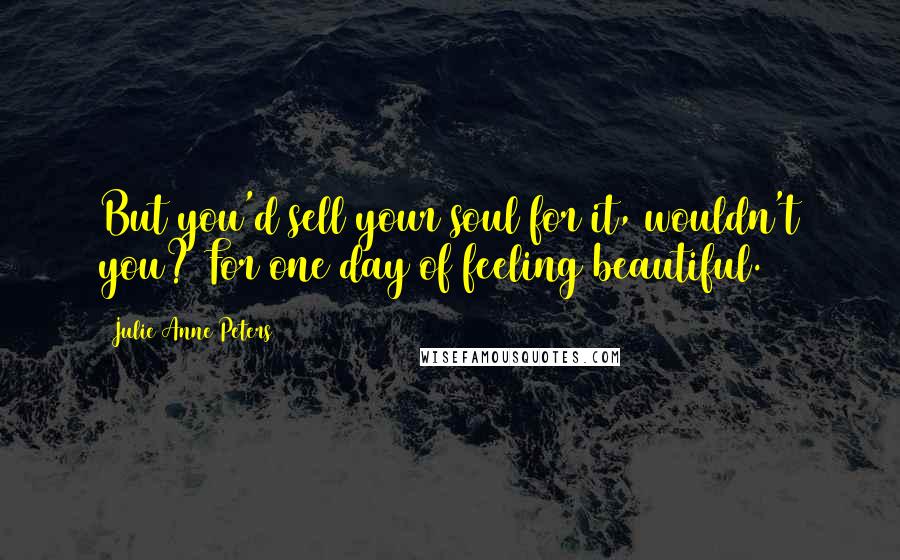 Julie Anne Peters Quotes: But you'd sell your soul for it, wouldn't you? For one day of feeling beautiful.