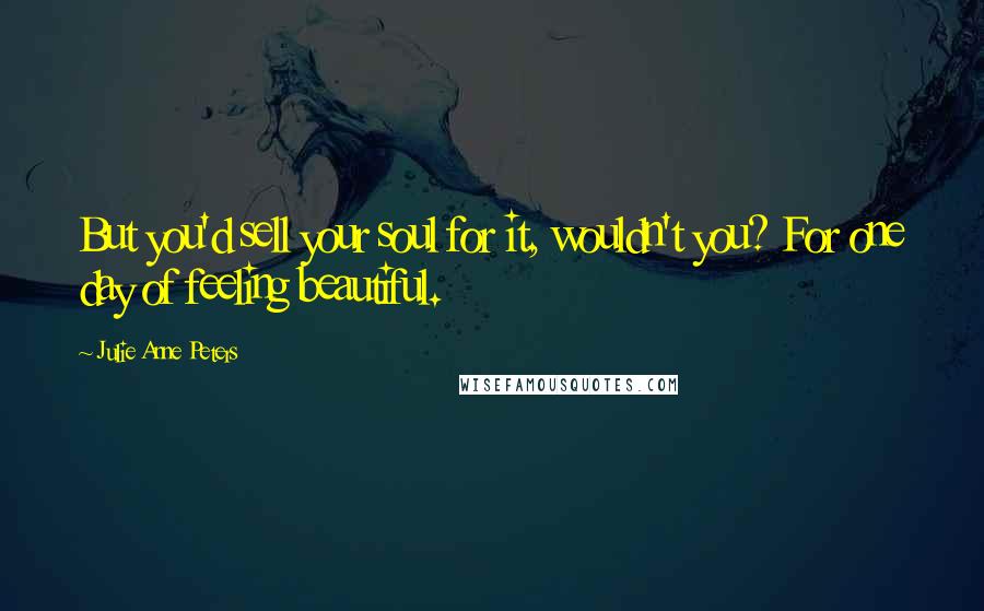 Julie Anne Peters Quotes: But you'd sell your soul for it, wouldn't you? For one day of feeling beautiful.