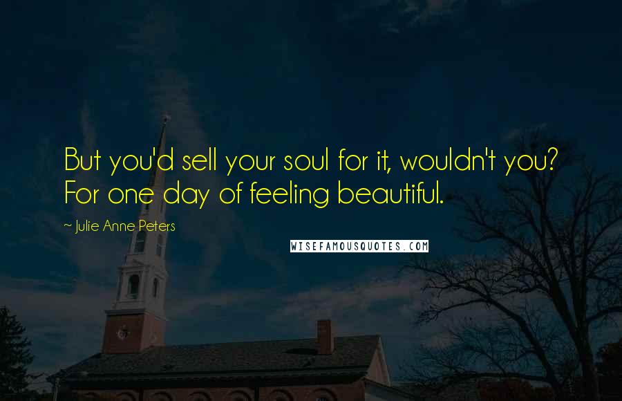 Julie Anne Peters Quotes: But you'd sell your soul for it, wouldn't you? For one day of feeling beautiful.