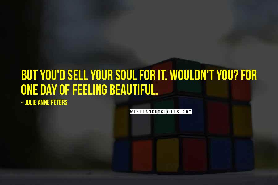 Julie Anne Peters Quotes: But you'd sell your soul for it, wouldn't you? For one day of feeling beautiful.